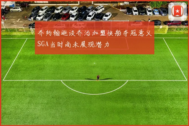 乔约翰逊谈乔治加盟快船夺冠意义SGA当时尚未展现潜力