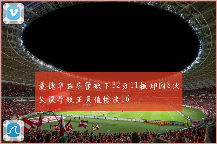 爱德华兹尽管砍下32分11板却因8次失误导致正负值惨淡16