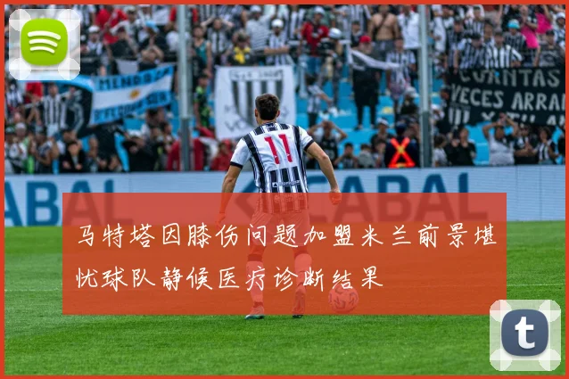 马特塔因膝伤问题加盟米兰前景堪忧球队静候医疗诊断结果