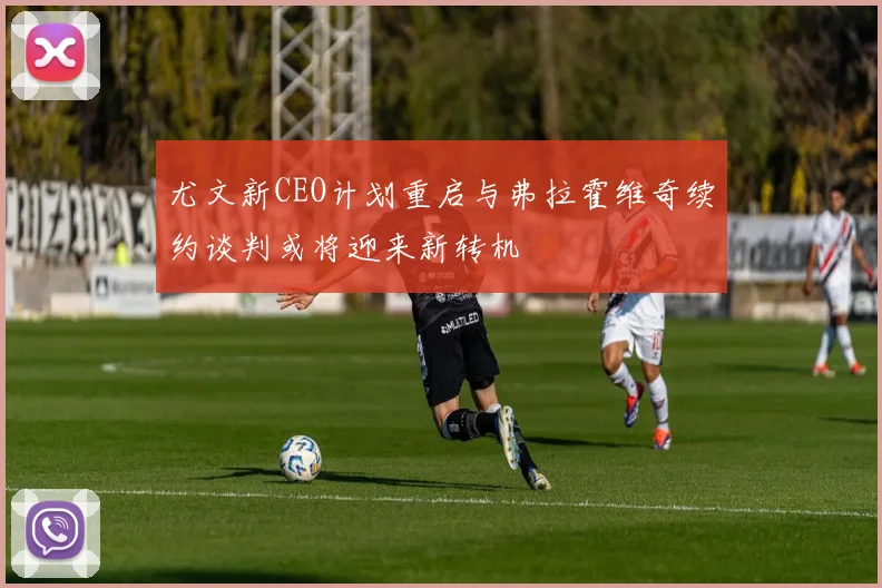 尤文新CEO计划重启与弗拉霍维奇续约谈判或将迎来新转机