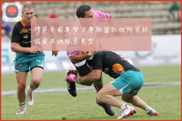 穆萨季前赛努力争取留队但阿莫林偏爱其他球员类型