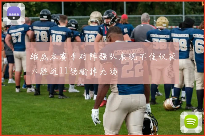 雄鹿本赛季对阵强队表现不佳仅获六胜近11场输掉九场