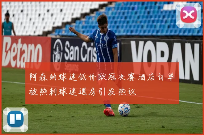 阿森纳球迷低价欧冠决赛酒店订单被热刺球迷退房引发热议