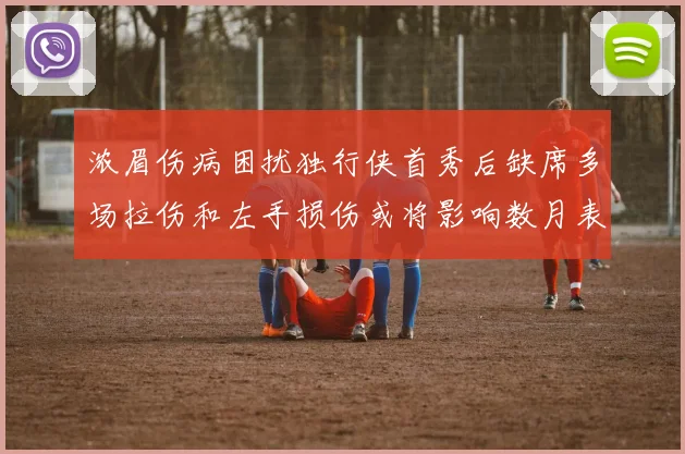 浓眉伤病困扰独行侠首秀后缺席多场拉伤和左手损伤或将影响数月表现