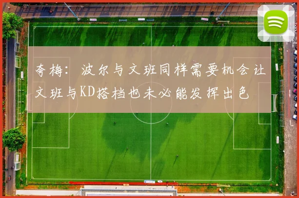 夸梅：波尔与文班同样需要机会让文班与KD搭档也未必能发挥出色