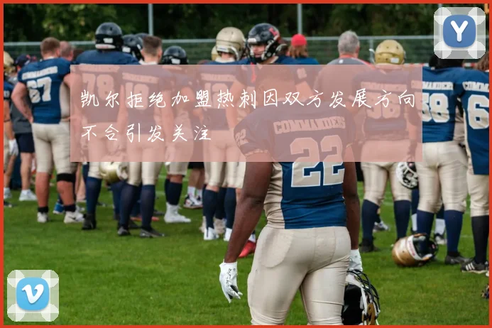 凯尔拒绝加盟热刺因双方发展方向不合引发关注