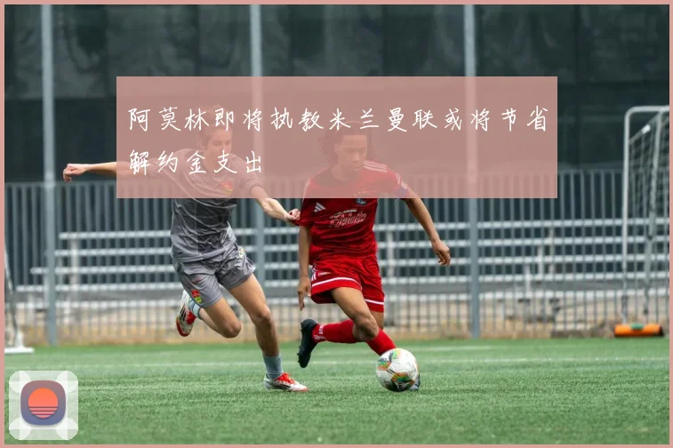 阿莫林即将执教米兰曼联或将节省解约金支出