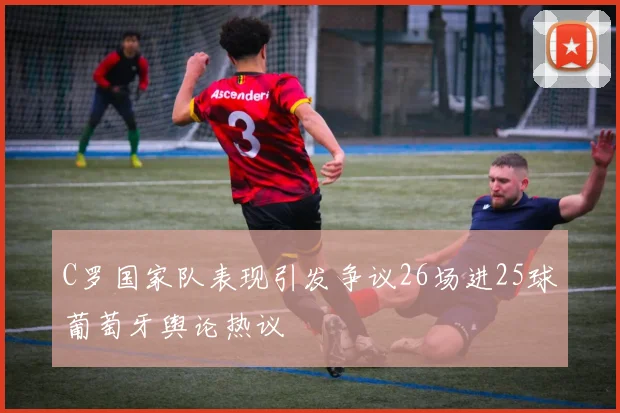 C罗国家队表现引发争议26场进25球葡萄牙舆论热议