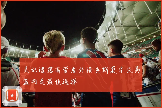 美记透露高管看好福克斯夏季交易篮网是最佳选择