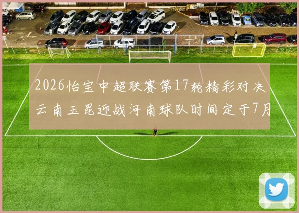 2026怡宝中超联赛第17轮精彩对决云南玉昆迎战河南球队时间定于7月3日晚上20点