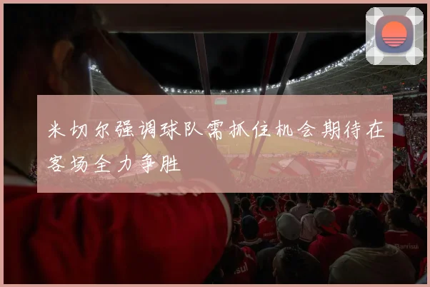 米切尔强调球队需抓住机会期待在客场全力争胜