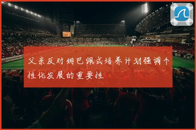 父亲反对姆巴佩式培养计划强调个性化发展的重要性