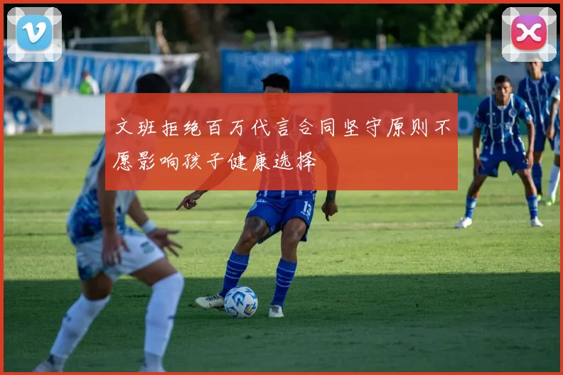 文班拒绝百万代言合同坚守原则不愿影响孩子健康选择