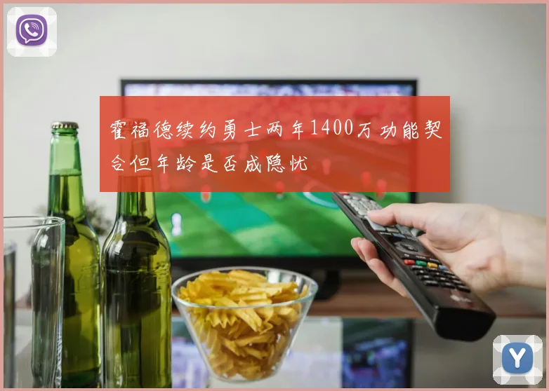 霍福德续约勇士两年1400万功能契合但年龄是否成隐忧
