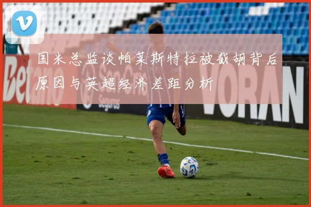 国米总监谈帕莱斯特拉被截胡背后原因与英超经济差距分析