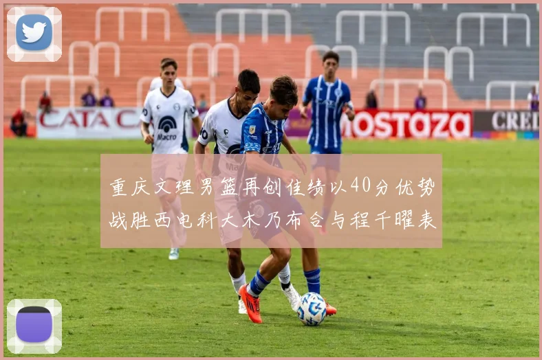 重庆文理男篮再创佳绩以40分优势战胜西电科大木乃布合与程千曜表现出色
