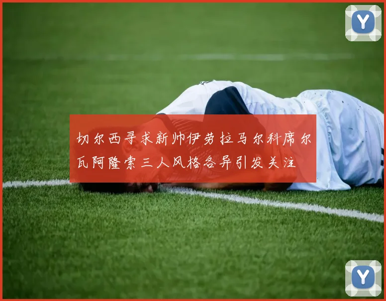 切尔西寻求新帅伊劳拉马尔科席尔瓦阿隆索三人风格各异引发关注