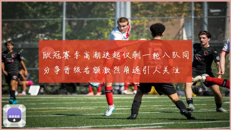欧冠赛季高潮迭起仅剩一轮八队同分争晋级名额激烈角逐引人关注