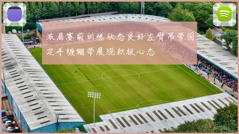 浓眉赛前训练状态良好左臂吊带固定手缠绷带展现积极心态