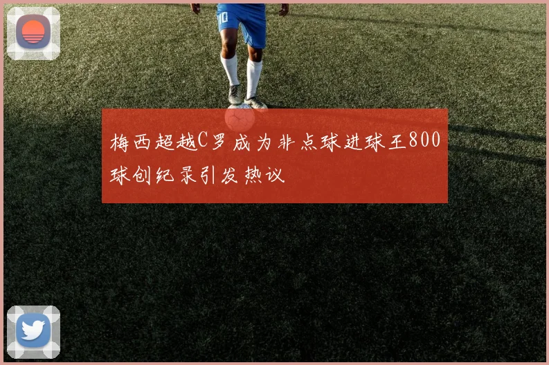 梅西超越C罗成为非点球进球王800球创纪录引发热议