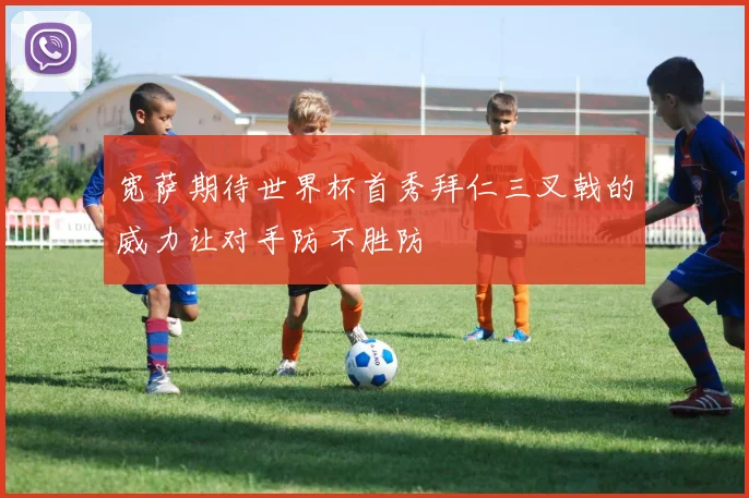 宽萨期待世界杯首秀拜仁三叉戟的威力让对手防不胜防