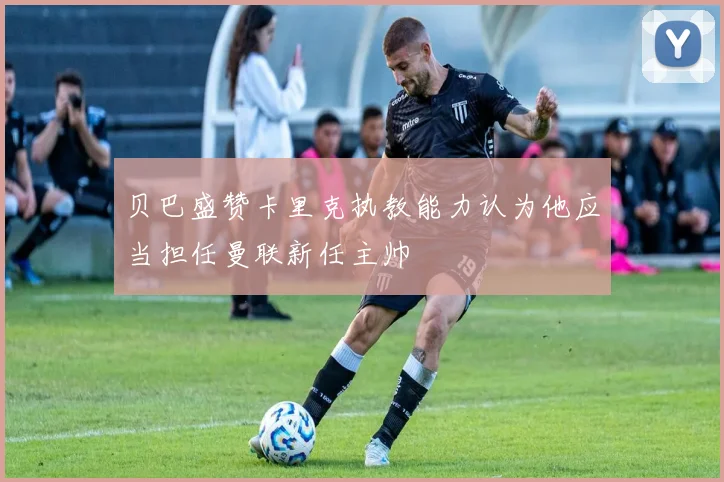 贝巴盛赞卡里克执教能力认为他应当担任曼联新任主帅