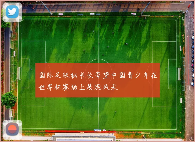 国际足联秘书长寄望中国青少年在世界杯赛场上展现风采